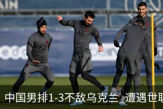 中国男排1-3不敌乌克兰 遭遇世联赛两连败